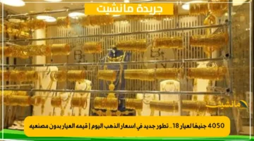 4050 جنيهًا لعيار 18.. تطور جديد في أسعار الذهب اليوم | قيمة العيار بدون مصنعية